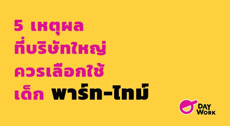 5 เหตุผล ที่บริษัทใหญ่ควรเลือกใช้ เด็กพาร์ทไทม์